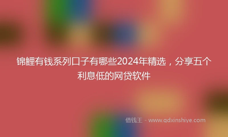 锦鲤有钱系列口子有哪些2024年精选，分享五个利息低的网贷软件