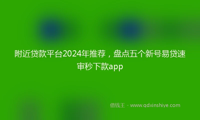 附近贷款平台2024年推荐，盘点五个新号易贷速审秒下款app