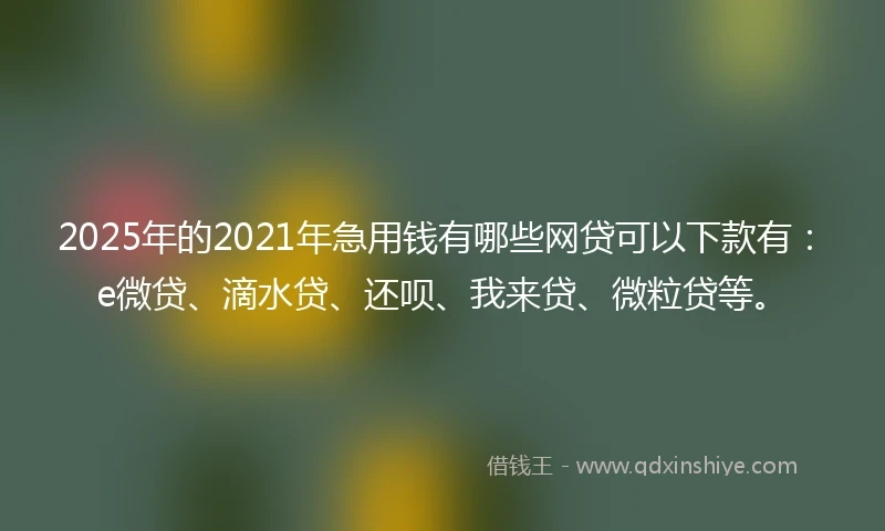 2025年的2021年急用钱有哪些网贷可以下款有：e微贷、滴水贷、还呗、我来贷、微粒贷等。