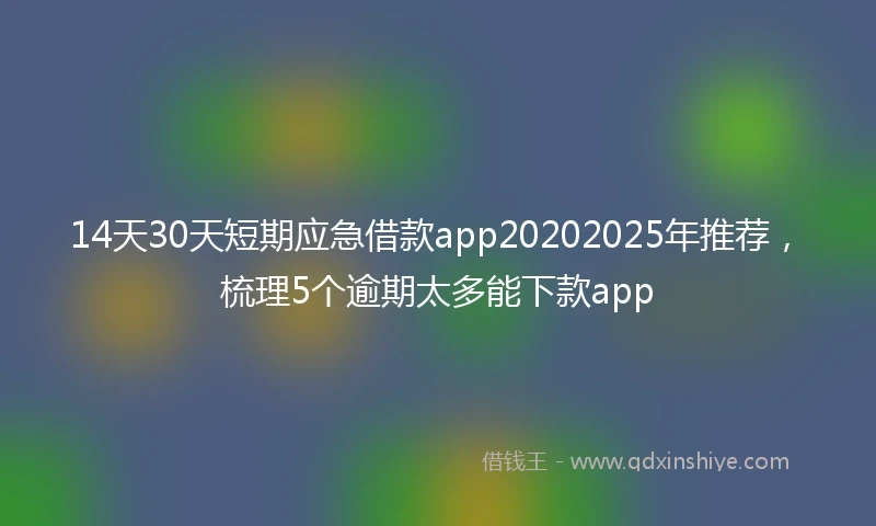 14天30天短期应急借款app20202025年推荐，梳理5个逾期太多能下款app