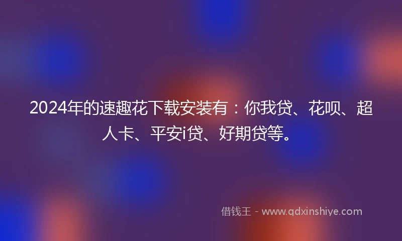 2024年的速趣花下载安装有：你我贷、花呗、超人卡、平安i贷、好期贷等。