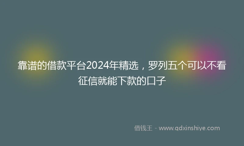 靠谱的借款平台2024年精选，罗列五个可以不看征信就能下款的口子