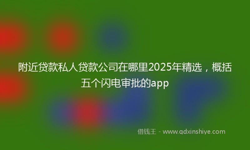 附近贷款私人贷款公司在哪里2025年精选，概括五个闪电审批的app