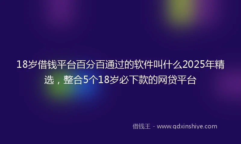 18岁借钱平台百分百通过的软件叫什么2025年精选，整合5个18岁必下款的网贷平台