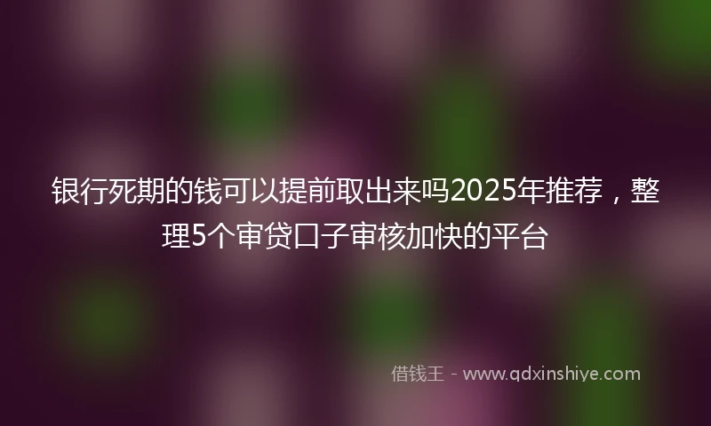 银行死期的钱可以提前取出来吗2025年推荐，整理5个审贷口子审核加快的平台
