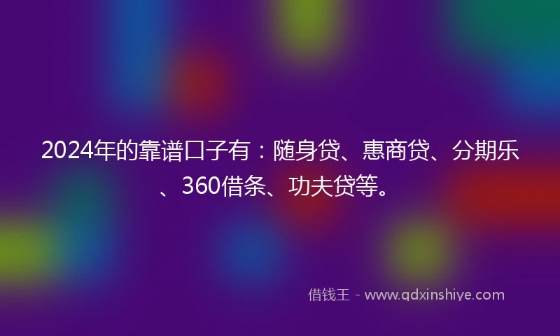 2024年的靠谱口子有：随身贷、惠商贷、分期乐、360借条、功夫贷等。