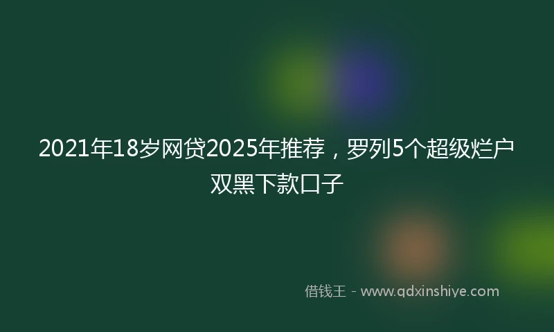 2021年18岁网贷2025年推荐，罗列5个超级烂户双黑下款口子