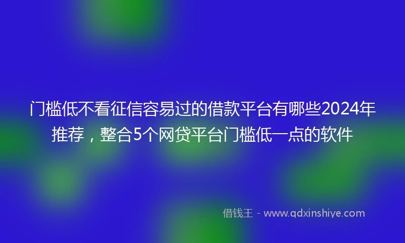 门槛低不看征信容易过的借款平台有哪些2024年推荐，整合5个网贷平台门槛低一点的软件
