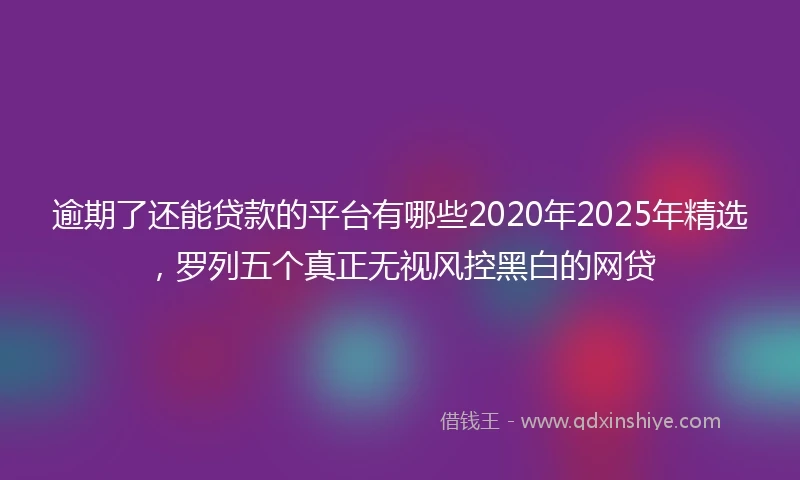逾期了还能贷款的平台有哪些2020年2025年精选，罗列五个真正无视风控黑白的网贷