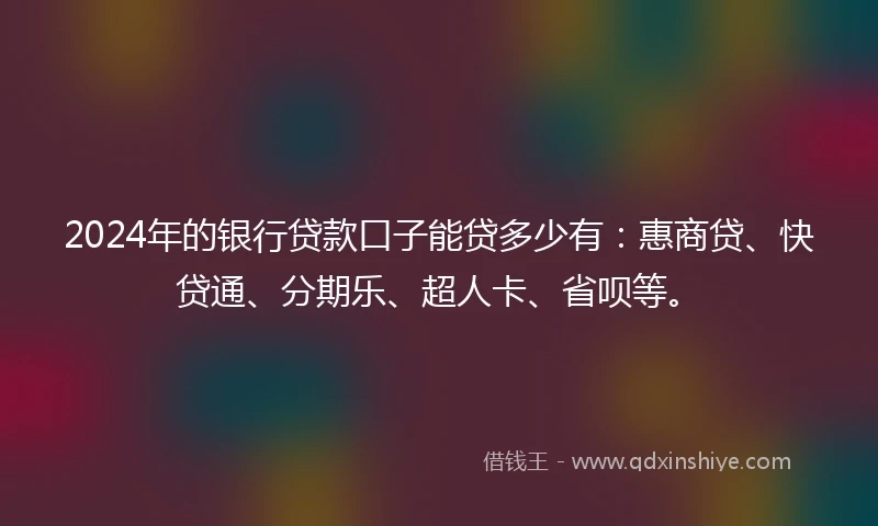 2024年的银行贷款口子能贷多少有：惠商贷、快贷通、分期乐、超人卡、省呗等。