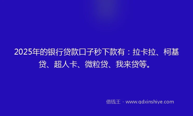 2025年的银行贷款口子秒下款有：拉卡拉、柯基贷、超人卡、微粒贷、我来贷等。