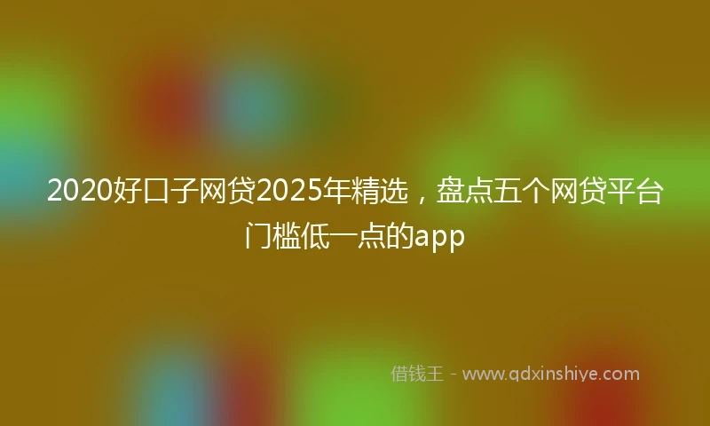 2020好口子网贷2025年精选，盘点五个网贷平台门槛低一点的app