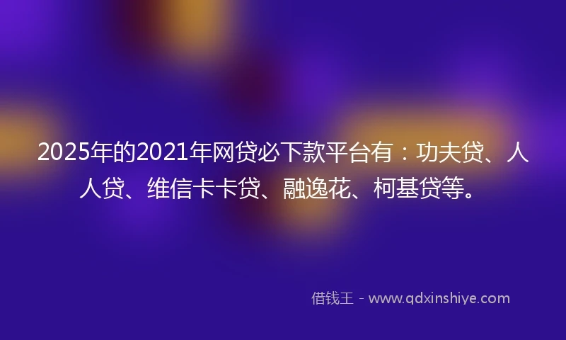 2025年的2021年网贷必下款平台有：功夫贷、人人贷、维信卡卡贷、融逸花、柯基贷等。