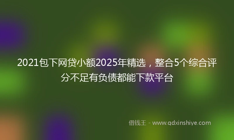 2021包下网贷小额2025年精选，整合5个综合评分不足有负债都能下款平台