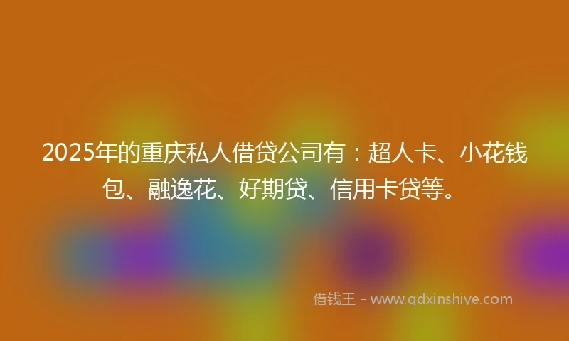 2025年的重庆私人借贷公司有：超人卡、小花钱包、融逸花、好期贷、信用卡贷等。