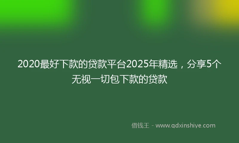 2020最好下款的贷款平台2025年精选，分享5个无视一切包下款的贷款