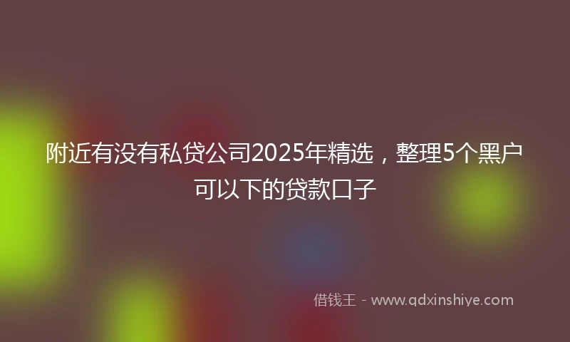 附近有没有私贷公司2025年精选，整理5个黑户可以下的贷款口子