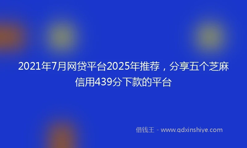 2021年7月网贷平台2025年推荐，分享五个芝麻信用439分下款的平台