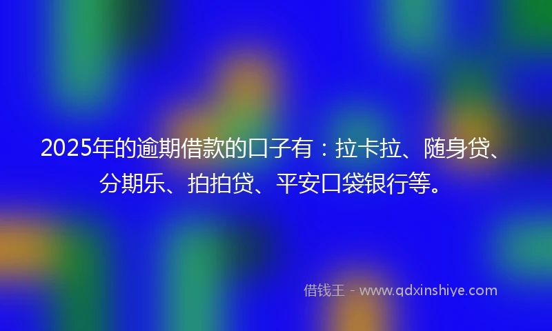 2025年的逾期借款的口子有：拉卡拉、随身贷、分期乐、拍拍贷、平安口袋银行等。