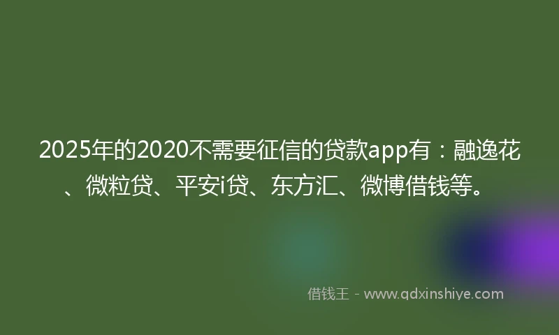 2025年的2020不需要征信的贷款app有：融逸花、微粒贷、平安i贷、东方汇、微博借钱等。