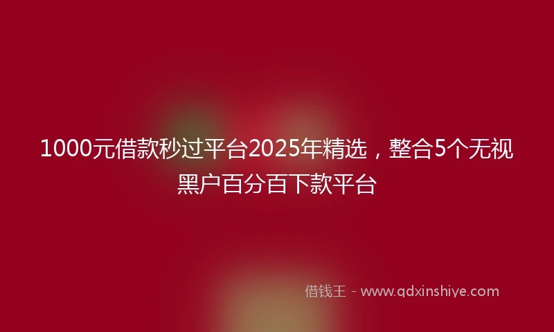 1000元借款秒过平台2025年精选，整合5个无视黑户百分百下款平台