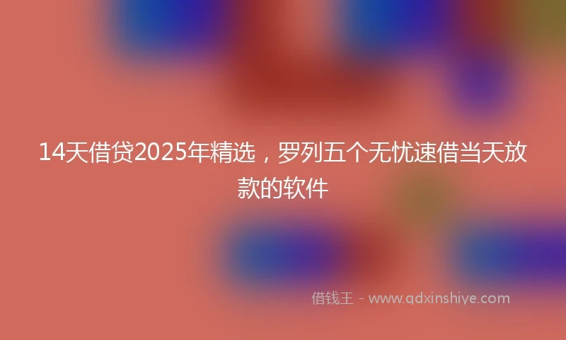 14天借贷2025年精选，罗列五个无忧速借当天放款的软件