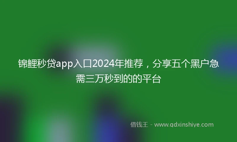 锦鲤秒贷app入口2024年推荐，分享五个黑户急需三万秒到的的平台