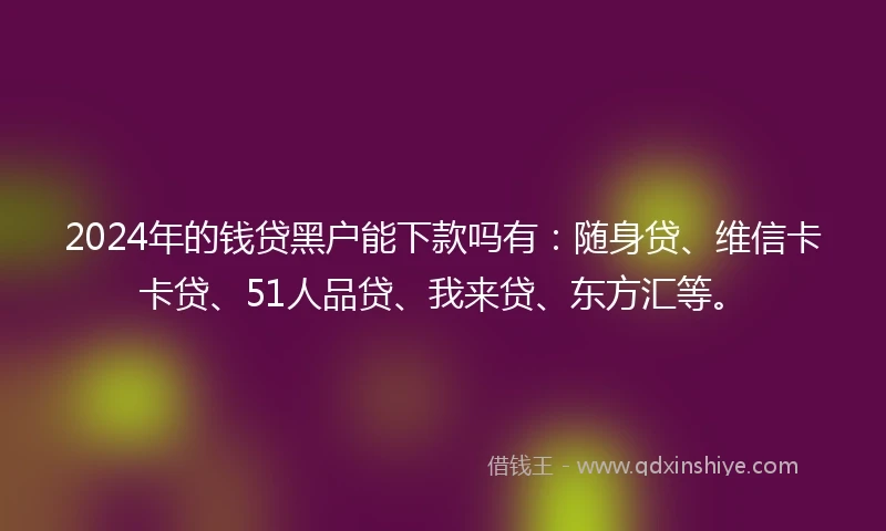 2024年的钱贷黑户能下款吗有：随身贷、维信卡卡贷、51人品贷、我来贷、东方汇等。