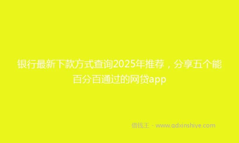 银行最新下款方式查询2025年推荐，分享五个能百分百通过的网贷app