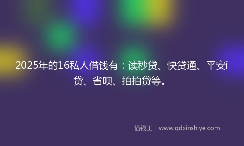 2025年的16私人借钱有：读秒贷、快贷通、平安i贷、省呗、拍拍贷等。