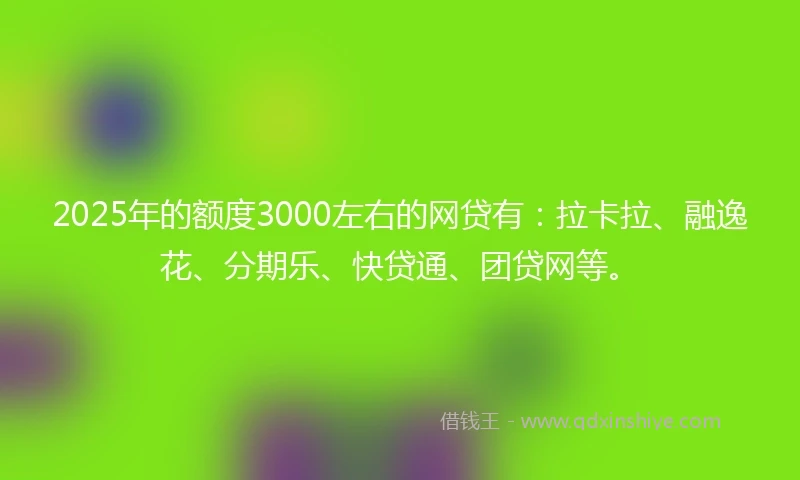 2025年的额度3000左右的网贷有：拉卡拉、融逸花、分期乐、快贷通、团贷网等。