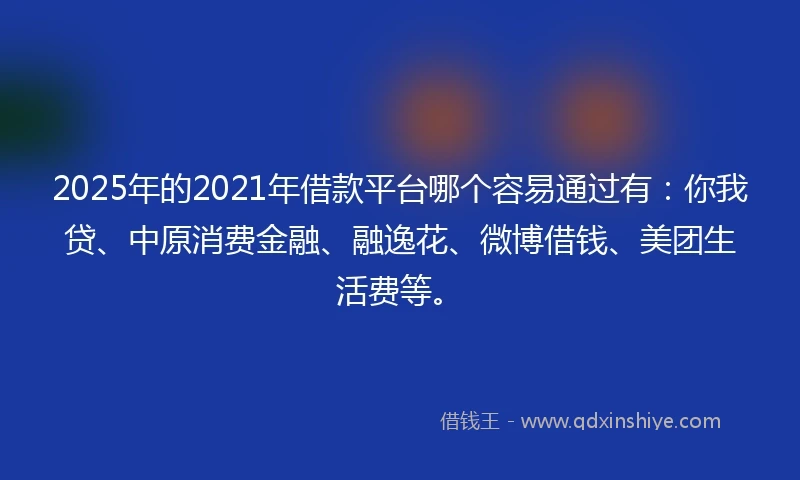 2025年的2021年借款平台哪个容易通过有：你我贷、中原消费金融、融逸花、微博借钱、美团生活费等。
