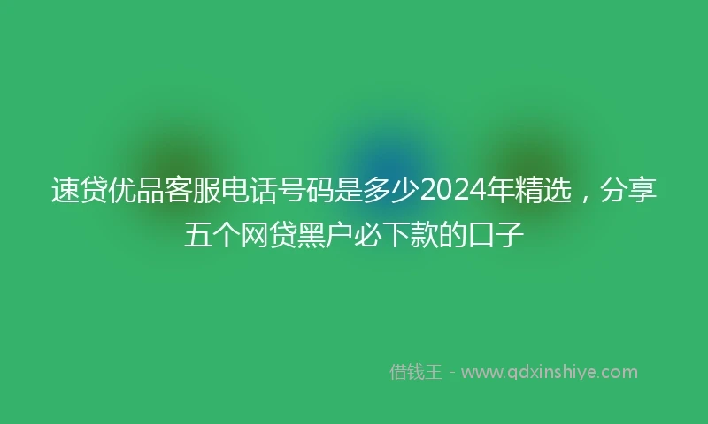 速贷优品客服电话号码是多少2024年精选，分享五个网贷黑户必下款的口子