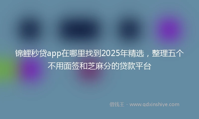 锦鲤秒贷app在哪里找到2025年精选，整理五个不用面签和芝麻分的贷款平台
