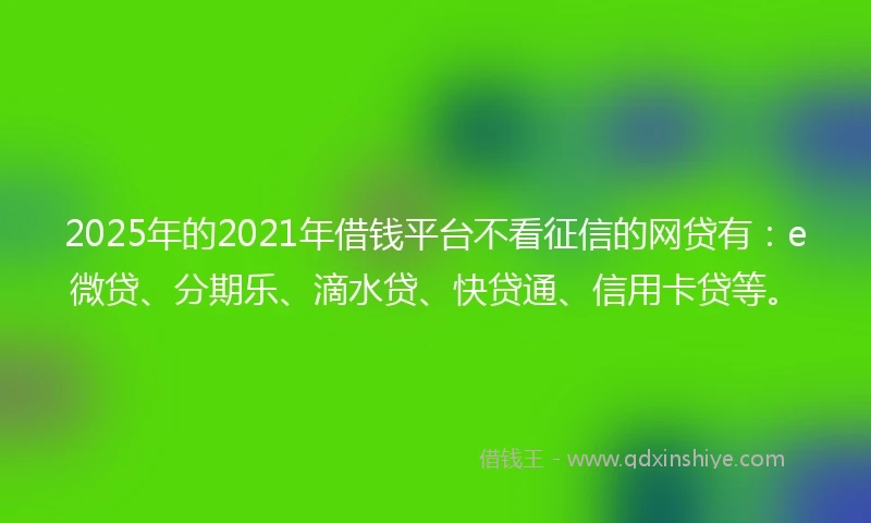 2025年的2021年借钱平台不看征信的网贷有：e微贷、分期乐、滴水贷、快贷通、信用卡贷等。