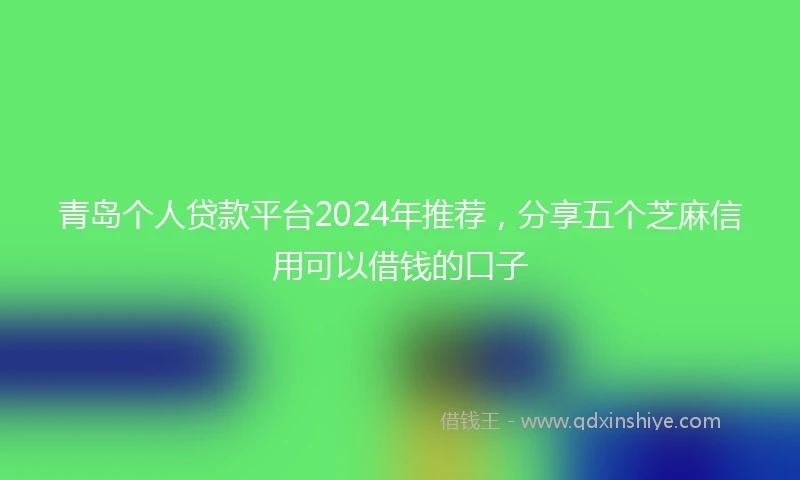 青岛个人贷款平台2024年推荐，分享五个芝麻信用可以借钱的口子
