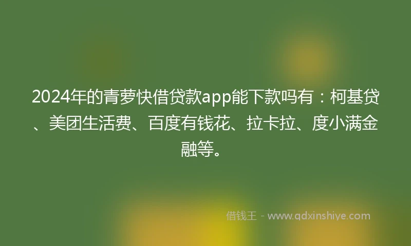 2024年的青萝快借贷款app能下款吗有：柯基贷、美团生活费、百度有钱花、拉卡拉、度小满金融等。