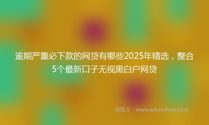 逾期严重必下款的网贷有哪些2025年精选，整合5个最新口子无视黑白户网贷