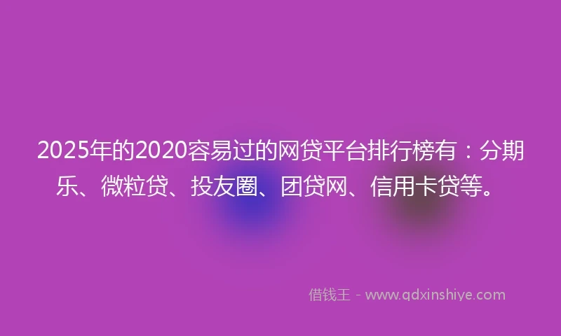 2025年的2020容易过的网贷平台排行榜有：分期乐、微粒贷、投友圈、团贷网、信用卡贷等。