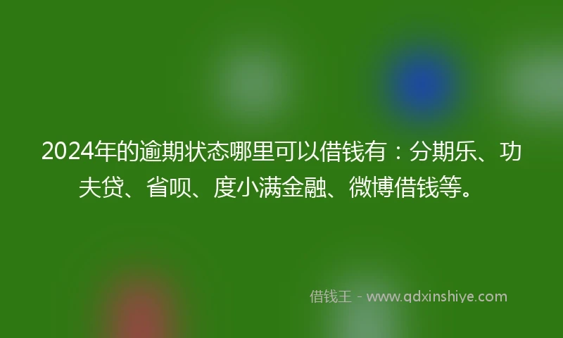 2024年的逾期状态哪里可以借钱有：分期乐、功夫贷、省呗、度小满金融、微博借钱等。