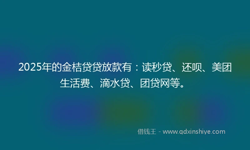 2025年的金桔贷贷放款有：读秒贷、还呗、美团生活费、滴水贷、团贷网等。