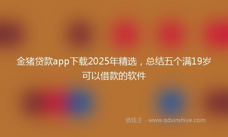金猪贷款app下载2025年精选，总结五个满19岁可以借款的软件