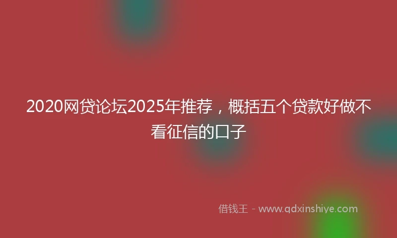 2020网贷论坛2025年推荐，概括五个贷款好做不看征信的口子