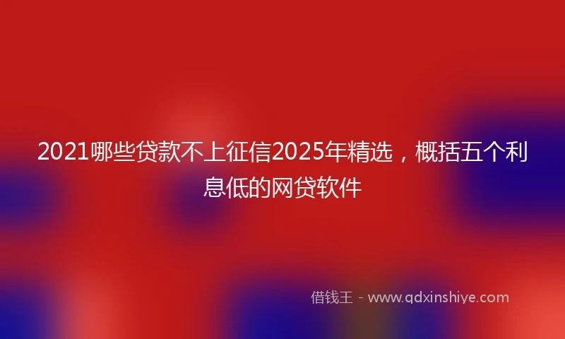 2021哪些贷款不上征信2025年精选，概括五个利息低的网贷软件