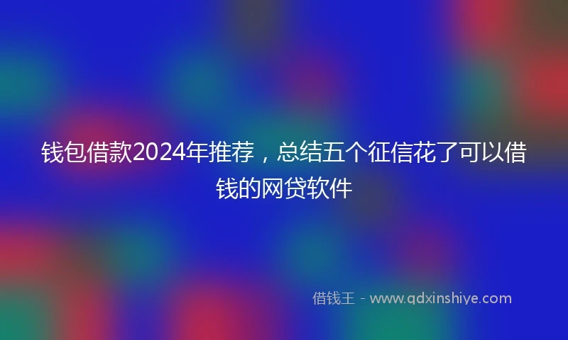钱包借款2024年推荐，总结五个征信花了可以借钱的网贷软件