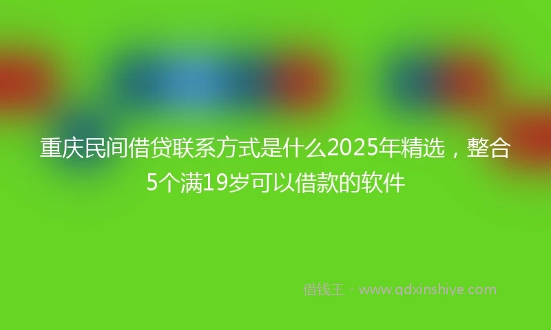 重庆民间借贷联系方式是什么2025年精选，整合5个满19岁可以借款的软件