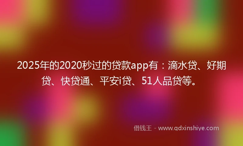 2025年的2020秒过的贷款app有：滴水贷、好期贷、快贷通、平安i贷、51人品贷等。
