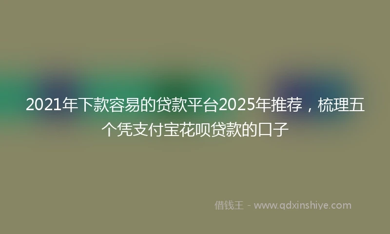 2021年下款容易的贷款平台2025年推荐，梳理五个凭支付宝花呗贷款的口子