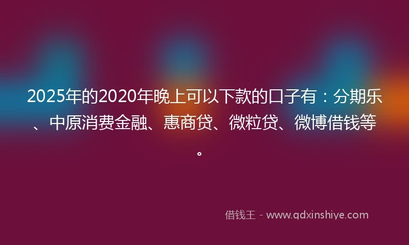 2025年的2020年晚上可以下款的口子有：分期乐、中原消费金融、惠商贷、微粒贷、微博借钱等。