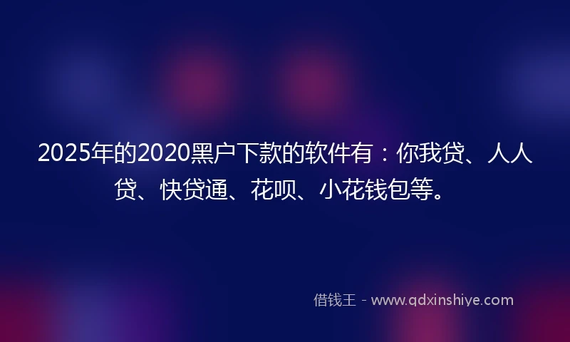 2025年的2020黑户下款的软件有：你我贷、人人贷、快贷通、花呗、小花钱包等。
